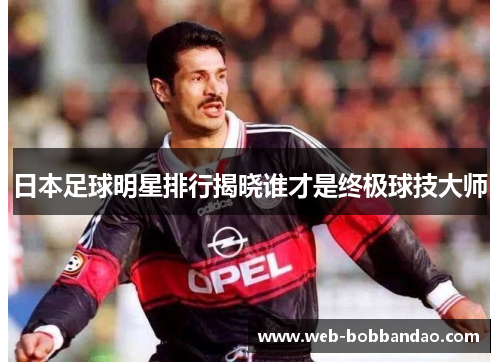 日本足球明星排行揭晓谁才是终极球技大师